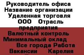 Руководитель офиса › Название организации ­ Удаленная торговля, ООО › Отрасль предприятия ­ Валютный контроль › Минимальный оклад ­ 32 000 - Все города Работа » Вакансии   . Карелия респ.,Петрозаводск г.